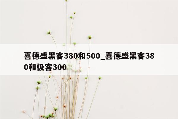 喜德盛黑客380和500_喜德盛黑客380和极客300