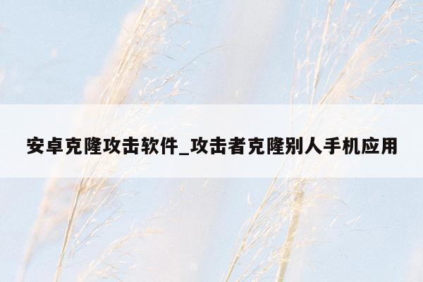 安卓克隆攻击软件_攻击者克隆别人手机应用