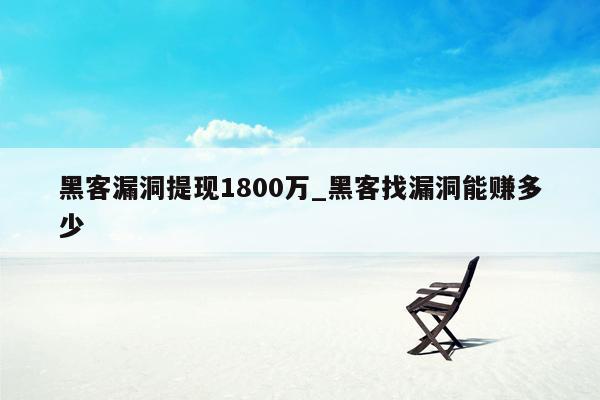 黑客漏洞提现1800万_黑客找漏洞能赚多少