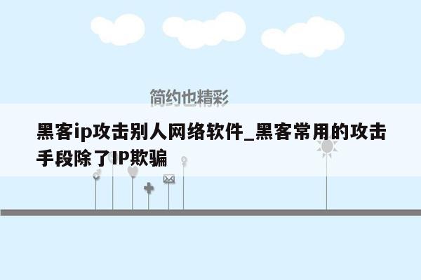 黑客ip攻击别人网络软件_黑客常用的攻击手段除了IP欺骗