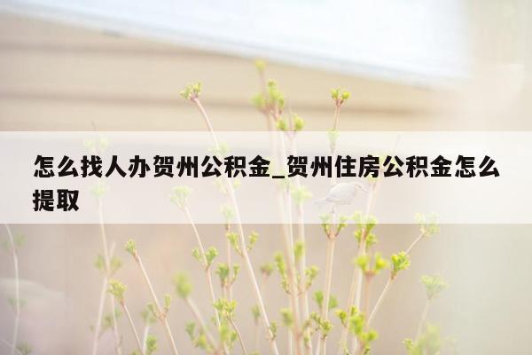 怎么找人办贺州公积金_贺州住房公积金怎么提取