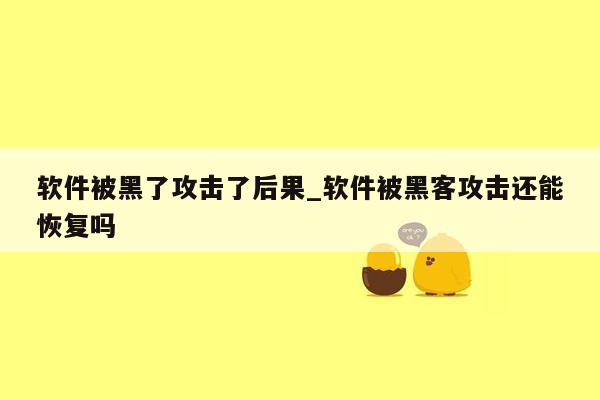 软件被黑了攻击了后果_软件被黑客攻击还能恢复吗