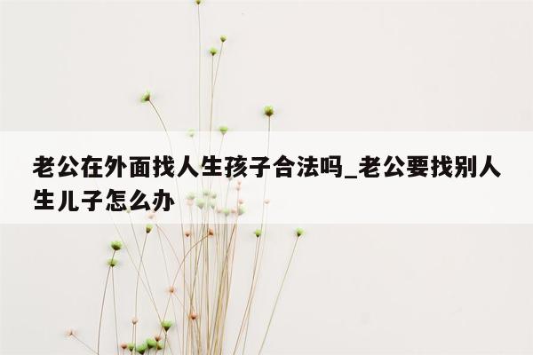 老公在外面找人生孩子合法吗_老公要找别人生儿子怎么办