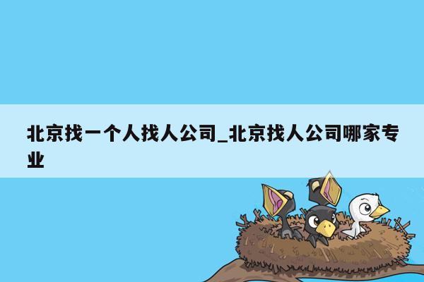 北京找一个人找人公司_北京找人公司哪家专业