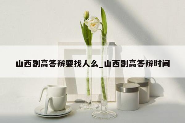 山西副高答辩要找人么_山西副高答辩时间