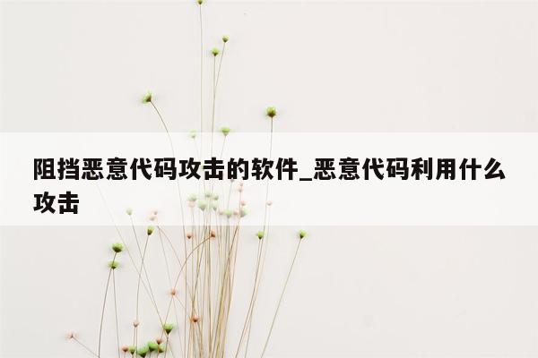 阻挡恶意代码攻击的软件_恶意代码利用什么攻击