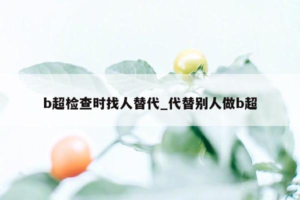 b超检查时找人替代_代替别人做b超