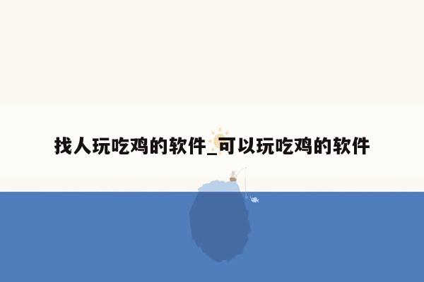 找人玩吃鸡的软件_可以玩吃鸡的软件