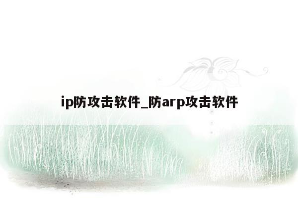 ip防攻击软件_防arp攻击软件