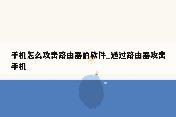 手机怎么攻击路由器的软件_通过路由器攻击手机