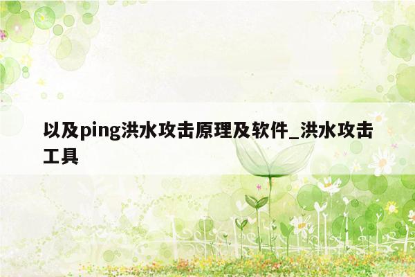 以及ping洪水攻击原理及软件_洪水攻击工具