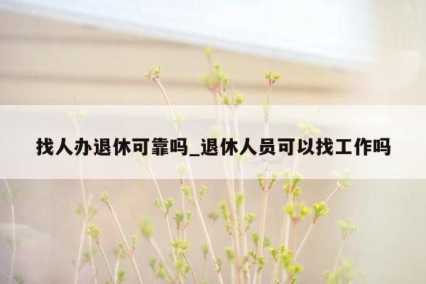 找人办退休可靠吗_退休人员可以找工作吗