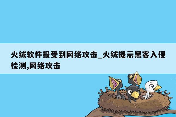 火绒软件报受到网络攻击_火绒提示黑客入侵检测,网络攻击