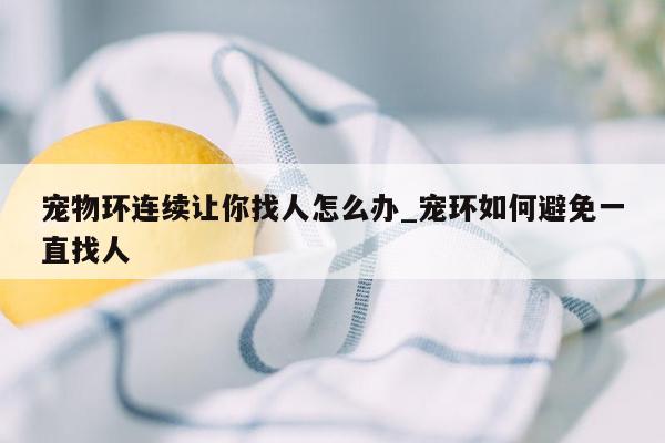 宠物环连续让你找人怎么办_宠环如何避免一直找人