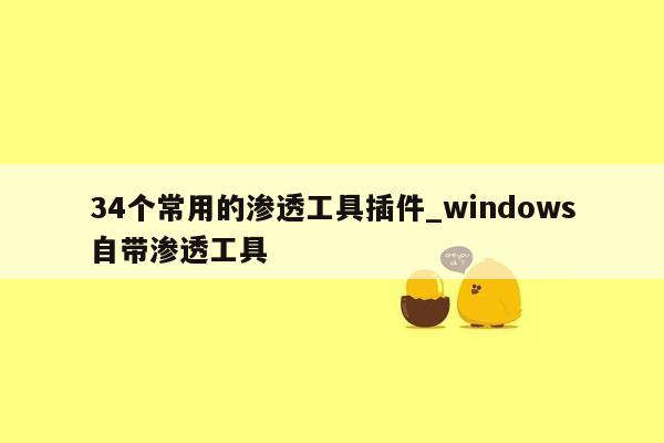 34个常用的渗透工具插件_windows自带渗透工具