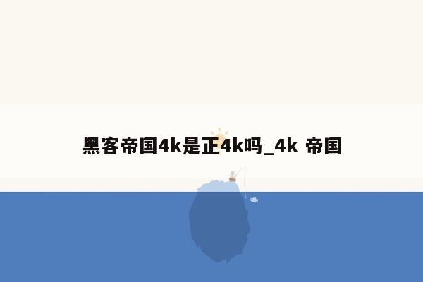 黑客帝国4k是正4k吗_4k 帝国