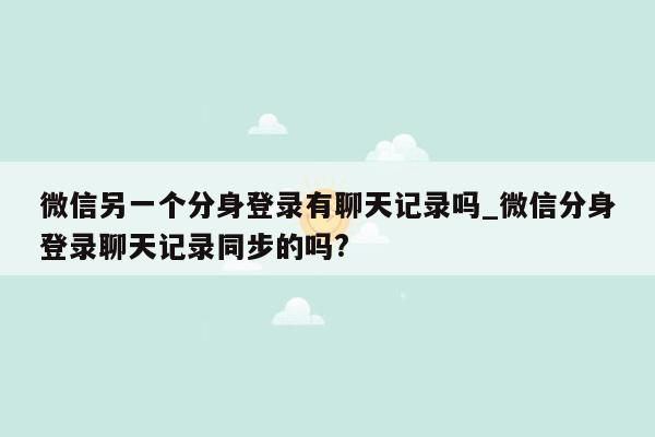 微信另一个分身登录有聊天记录吗_微信分身登录聊天记录同步的吗?