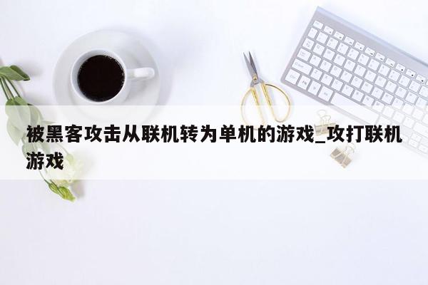 被黑客攻击从联机转为单机的游戏_攻打联机游戏