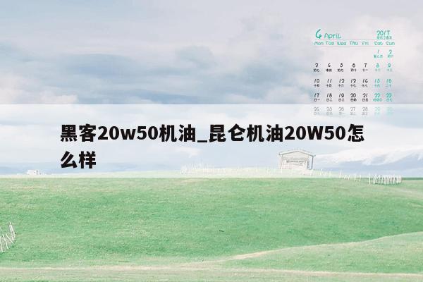 黑客20w50机油_昆仑机油20W50怎么样