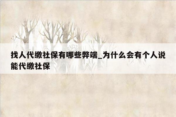 找人代缴社保有哪些弊端_为什么会有个人说能代缴社保