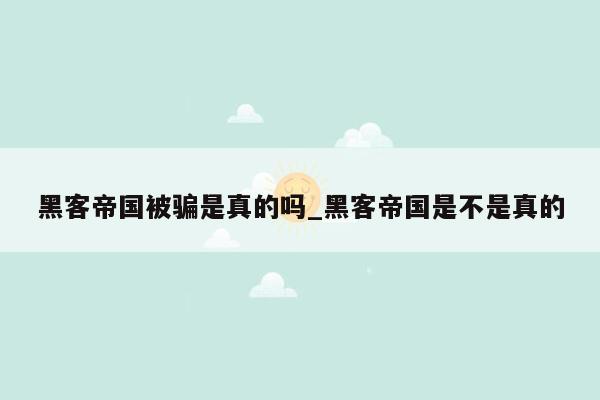 黑客帝国被骗是真的吗_黑客帝国是不是真的