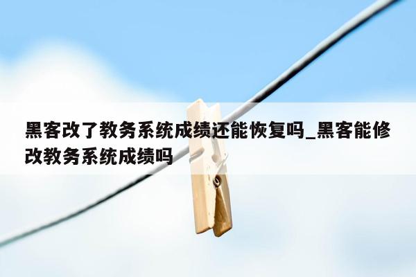 黑客改了教务系统成绩还能恢复吗_黑客能修改教务系统成绩吗