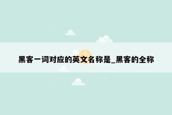 黑客一词对应的英文名称是_黑客的全称