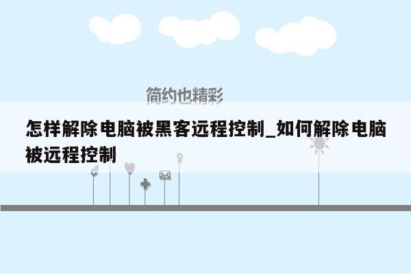 怎样解除电脑被黑客远程控制_如何解除电脑被远程控制