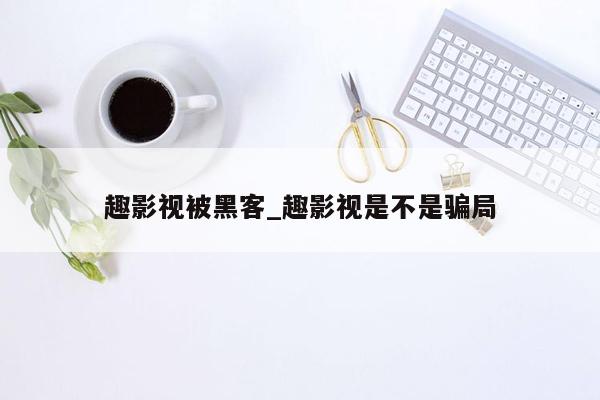 趣影视被黑客_趣影视是不是骗局