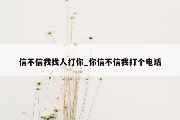 信不信我找人打你_你信不信我打个电话