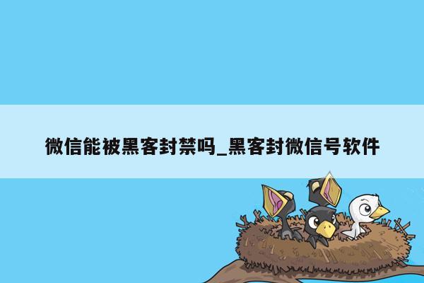 微信能被黑客封禁吗_黑客封微信号软件