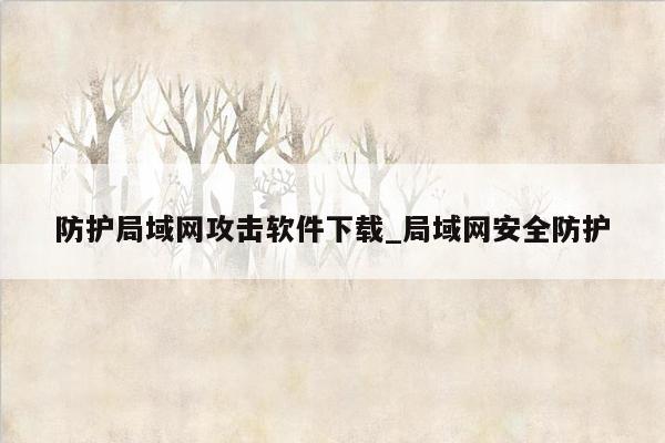 防护局域网攻击软件下载_局域网安全防护