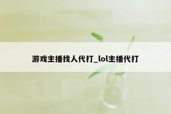 游戏主播找人代打_lol主播代打