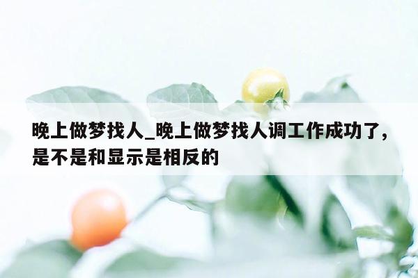 晚上做梦找人_晚上做梦找人调工作成功了,是不是和显示是相反的