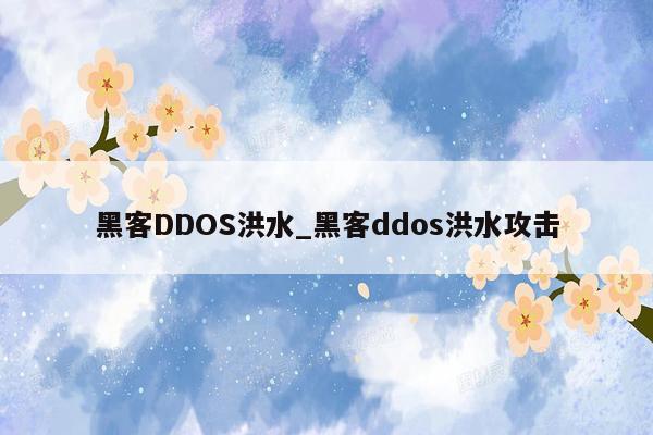 黑客DDOS洪水_黑客ddos洪水攻击