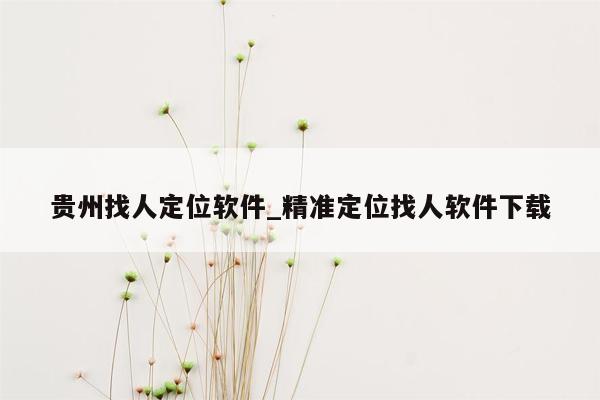 贵州找人定位软件_精准定位找人软件下载