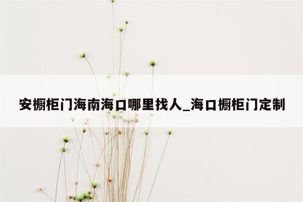 安橱柜门海南海口哪里找人_海口橱柜门定制