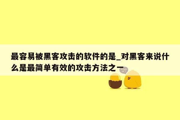 最容易被黑客攻击的软件的是_对黑客来说什么是最简单有效的攻击方法之一