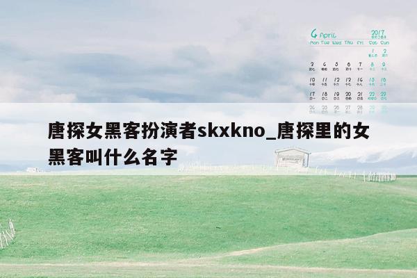 唐探女黑客扮演者skxkno_唐探里的女黑客叫什么名字