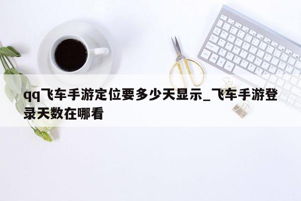 qq飞车手游定位要多少天显示_飞车手游登录天数在哪看