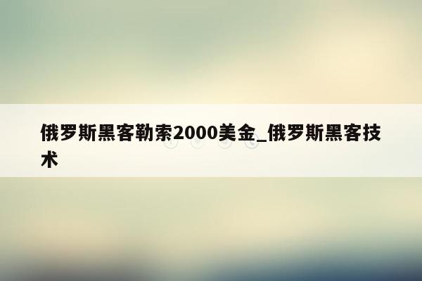 俄罗斯黑客勒索2000美金_俄罗斯黑客技术