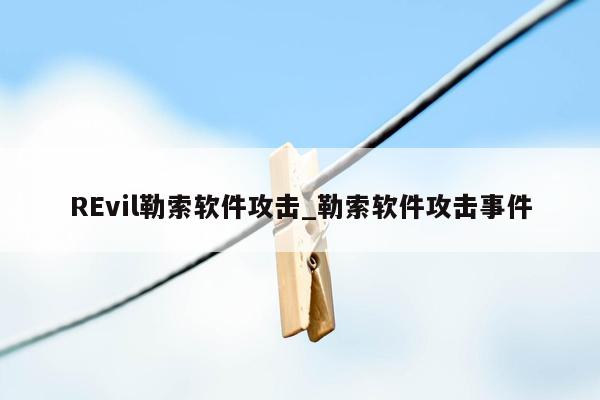 REvil勒索软件攻击_勒索软件攻击事件