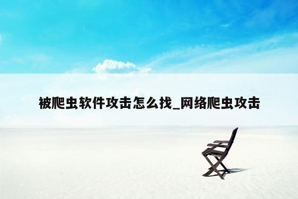 被爬虫软件攻击怎么找_网络爬虫攻击