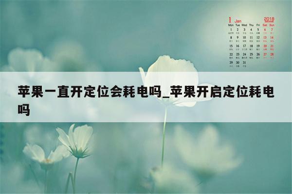 苹果一直开定位会耗电吗_苹果开启定位耗电吗