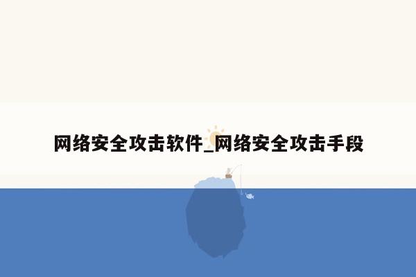 网络安全攻击软件_网络安全攻击手段