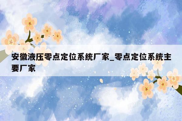 安徽液压零点定位系统厂家_零点定位系统主要厂家