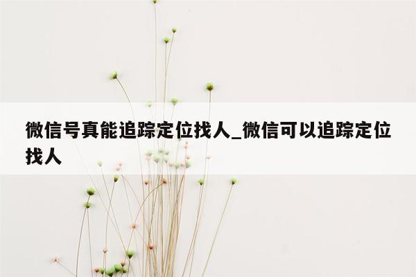 微信号真能追踪定位找人_微信可以追踪定位找人