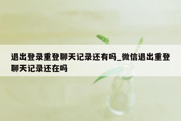 退出登录重登聊天记录还有吗_微信退出重登聊天记录还在吗