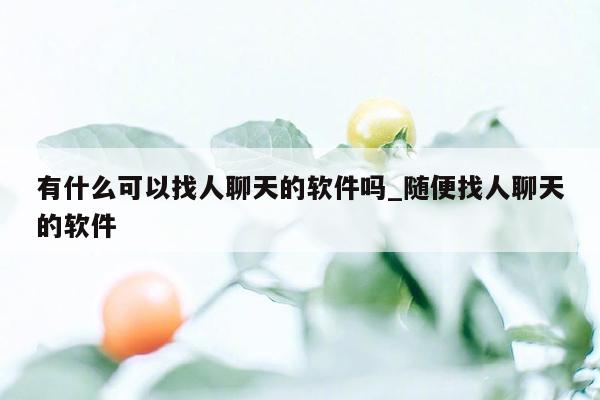 有什么可以找人聊天的软件吗_随便找人聊天的软件