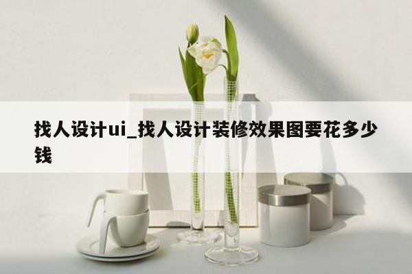 找人设计ui_找人设计装修效果图要花多少钱